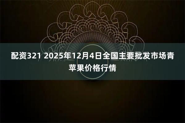 配资321 2025年12月4日全国主要批发市场青苹果价格行情