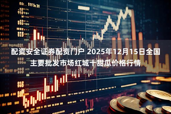 配资安全证券配资门户 2025年12月15日全国主要批发市场红城十甜瓜价格行情