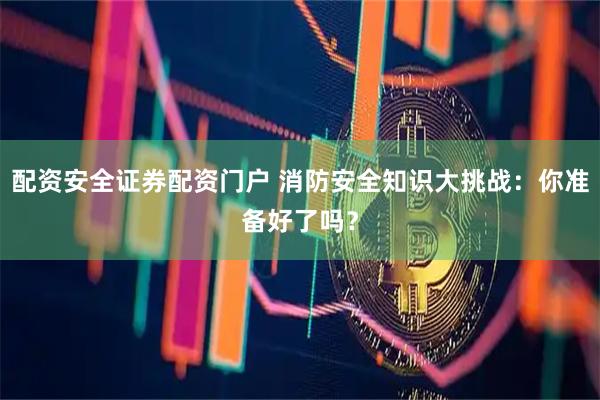 配资安全证券配资门户 消防安全知识大挑战：你准备好了吗？