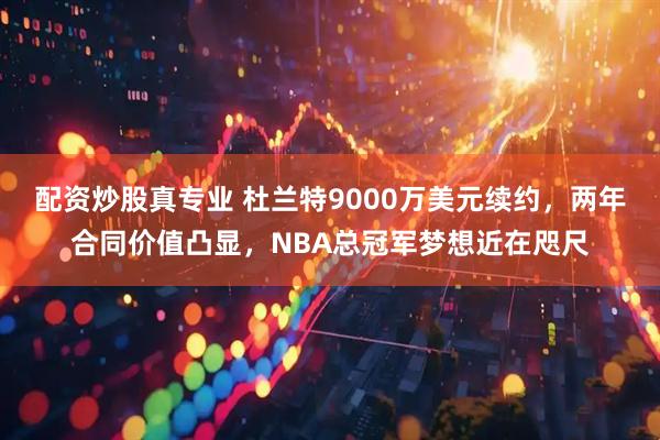 配资炒股真专业 杜兰特9000万美元续约，两年合同价值凸显，NBA总冠军梦想近在咫尺
