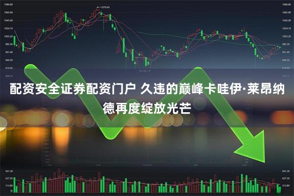 配资安全证券配资门户 久违的巅峰卡哇伊·莱昂纳德再度绽放光芒