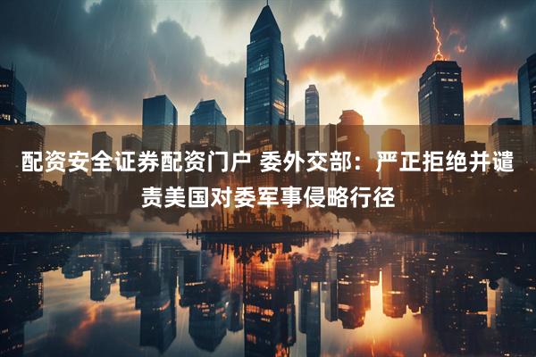 配资安全证券配资门户 委外交部：严正拒绝并谴责美国对委军事侵略行径