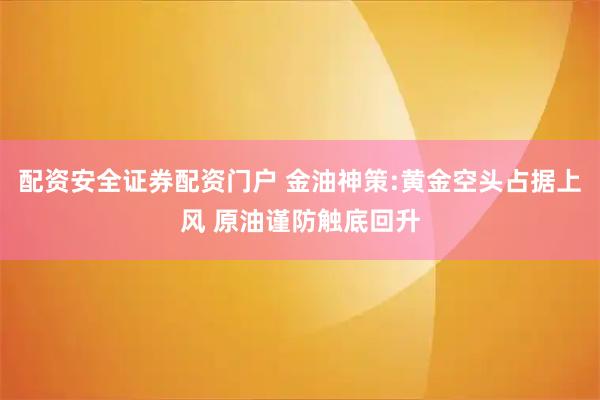 配资安全证券配资门户 金油神策:黄金空头占据上风 原油谨防触底回升