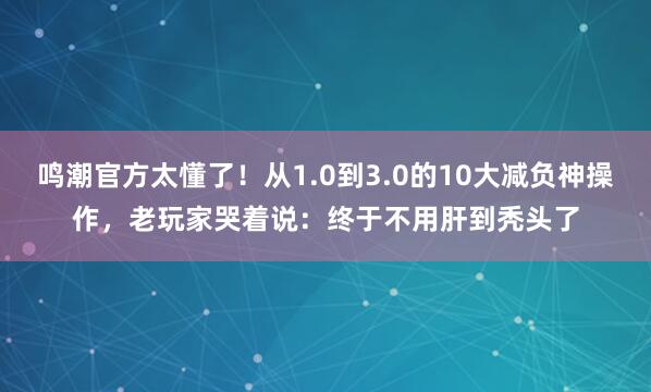 鸣潮官方太懂了！从1.0到3.0的10大减负神操作，老玩家哭着说：终于不用肝到秃头了