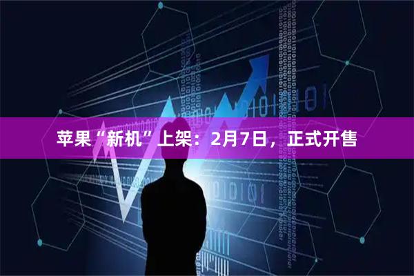苹果“新机”上架：2月7日，正式开售