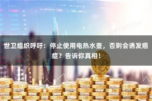 世卫组织呼吁：停止使用电热水壶，否则会诱发癌症？告诉你真相！