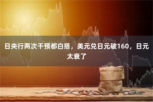 日央行两次干预都白搭,美元兑日元破160,日元太衰了