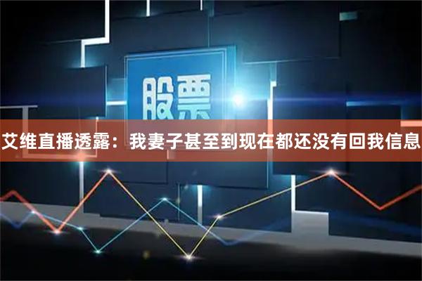 艾维直播透露：我妻子甚至到现在都还没有回我信息