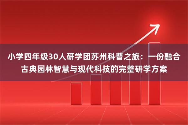小学四年级30人研学团苏州科普之旅：一份融合古典园林智慧与现代科技的完整研学方案