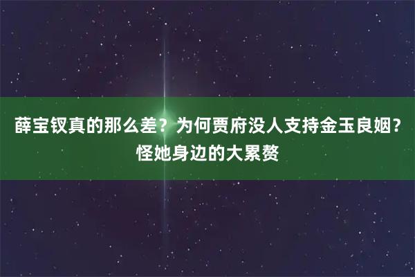 薛宝钗真的那么差？为何贾府没人支持金玉良姻？怪她身边的大累赘