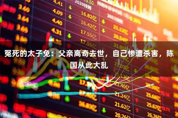 冤死的太子免：父亲离奇去世，自己惨遭杀害，陈国从此大乱