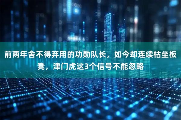 前两年舍不得弃用的功勋队长，如今却连续枯坐板凳，津门虎这3个信号不能忽略