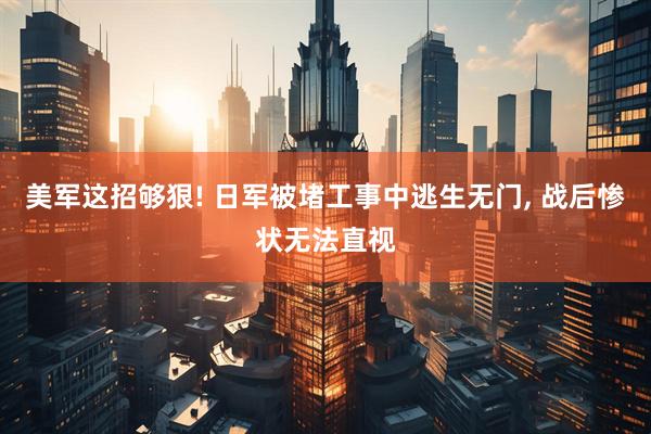 美军这招够狠! 日军被堵工事中逃生无门, 战后惨状无法直视