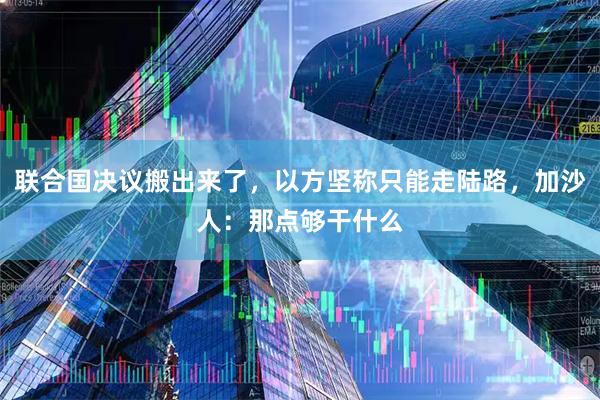联合国决议搬出来了，以方坚称只能走陆路，加沙人：那点够干什么