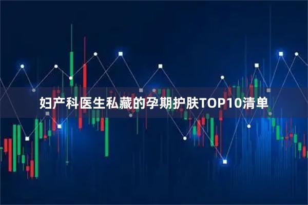 妇产科医生私藏的孕期护肤TOP10清单