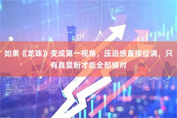 如果《龙珠》变成第一视角，压迫感直接拉满，只有真爱粉才能全部猜对