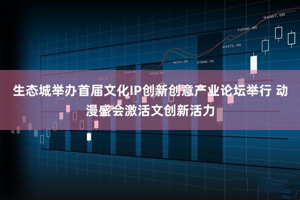 生态城举办首届文化IP创新创意产业论坛举行 动漫盛会激活文创新活力
