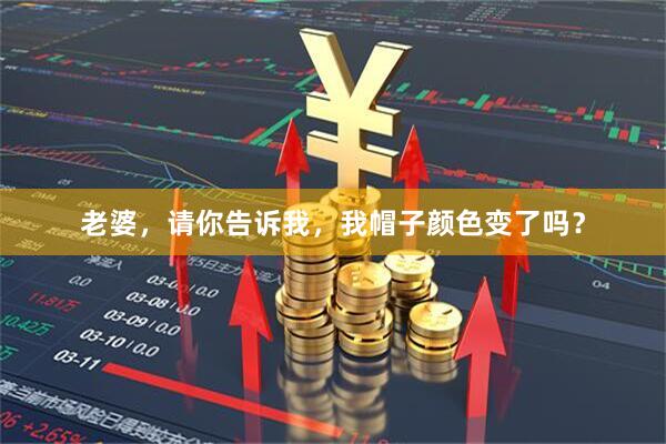 老婆，请你告诉我，我帽子颜色变了吗？