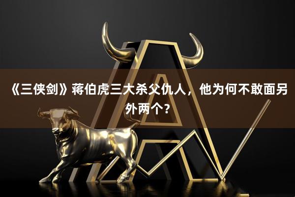 《三侠剑》蒋伯虎三大杀父仇人，他为何不敢面另外两个？