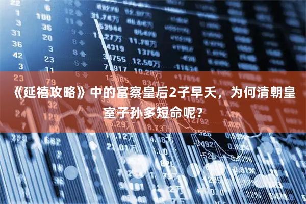 《延禧攻略》中的富察皇后2子早夭，为何清朝皇室子孙多短命呢？