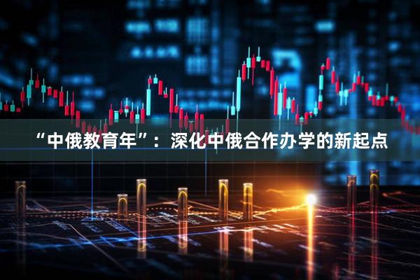 “中俄教育年”：深化中俄合作办学的新起点