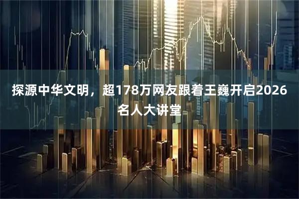 探源中华文明，超178万网友跟着王巍开启2026名人大讲堂