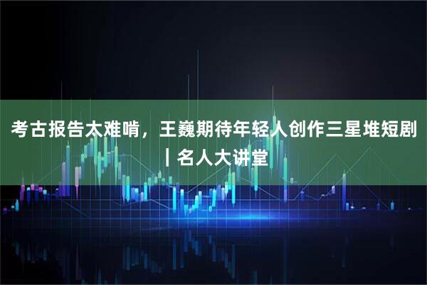 考古报告太难啃,王巍期待年轻人创作三星堆短剧|名人大讲堂