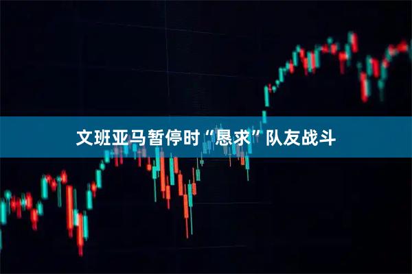 文班亚马暂停时“恳求”队友战斗