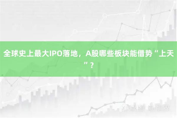 全球史上最大IPO落地，A股哪些板块能借势“上天”？
