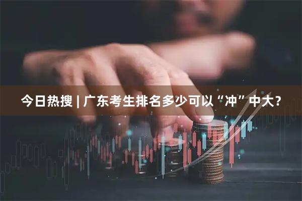 今日热搜 | 广东考生排名多少可以“冲”中大？