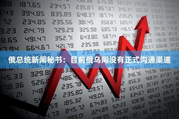 俄总统新闻秘书：目前俄乌间没有正式沟通渠道