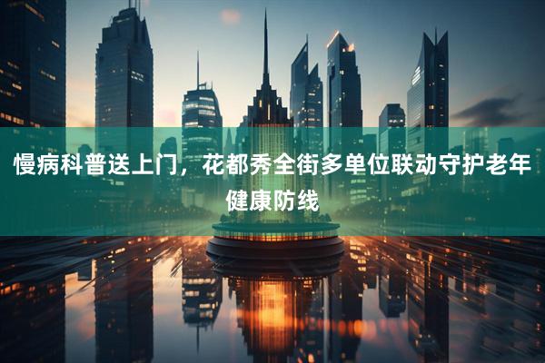 慢病科普送上门，花都秀全街多单位联动守护老年健康防线