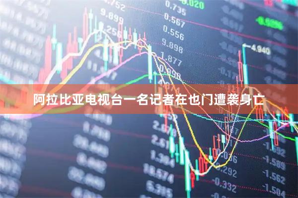 阿拉比亚电视台一名记者在也门遭袭身亡