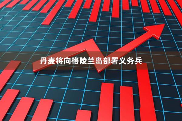 丹麦将向格陵兰岛部署义务兵