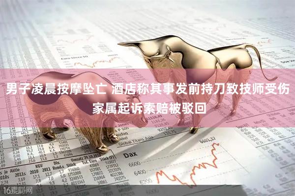 男子凌晨按摩坠亡 酒店称其事发前持刀致技师受伤 家属起诉索赔被驳回