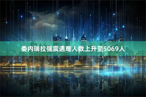 委内瑞拉强震遇难人数上升至5069人