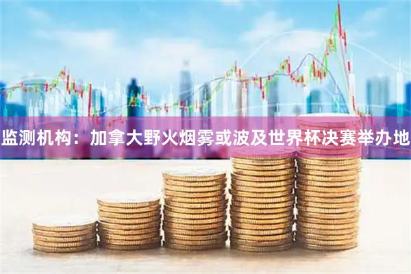 监测机构：加拿大野火烟雾或波及世界杯决赛举办地