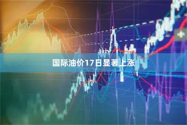 国际油价17日显著上涨