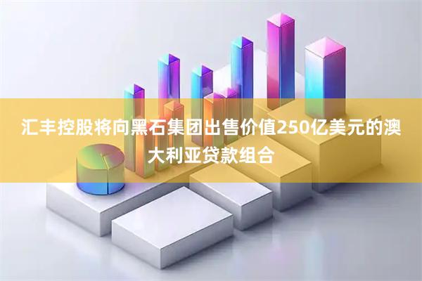 汇丰控股将向黑石集团出售价值250亿美元的澳大利亚贷款组合