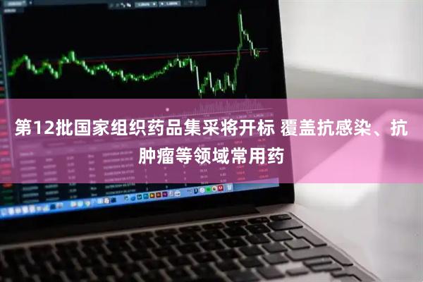 第12批国家组织药品集采将开标 覆盖抗感染、抗肿瘤等领域常用药