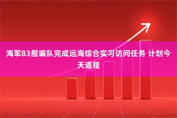 海军83舰编队完成远海综合实习访问任务 计划今天返程