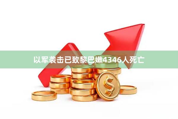 以军袭击已致黎巴嫩4346人死亡