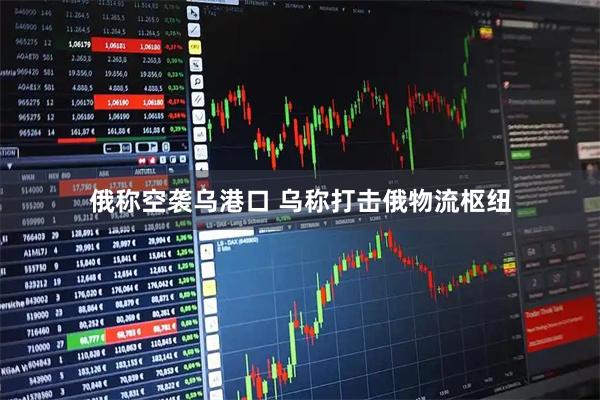 俄称空袭乌港口 乌称打击俄物流枢纽