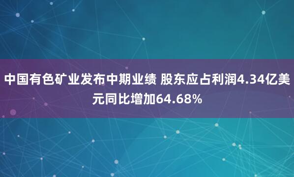 中国有色矿业发布中期业绩 股东应占利润4.34亿美元同比增加64.68%
