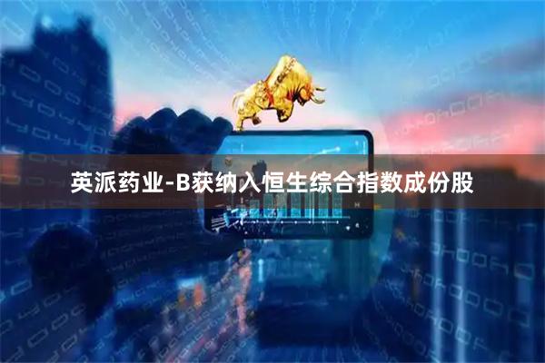 英派药业-B获纳入恒生综合指数成份股
