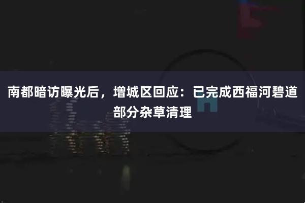 南都暗访曝光后，增城区回应：已完成西福河碧道部分杂草清理