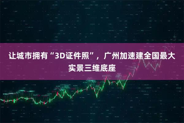 让城市拥有“3D证件照”，广州加速建全国最大实景三维底座