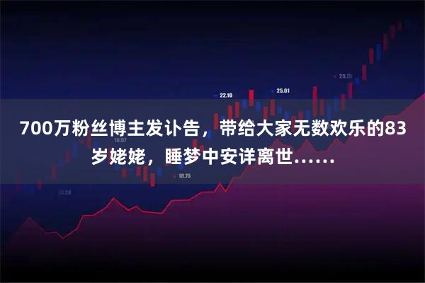 700万粉丝博主发讣告，带给大家无数欢乐的83岁姥姥，睡梦中安详离世……