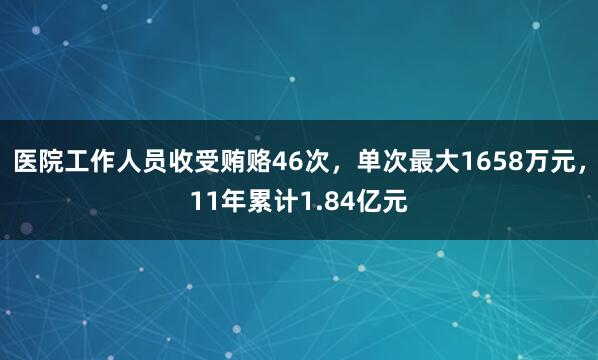 医院工作人员收受贿赂46次，单次最大1658万元，11年累计1.84亿元