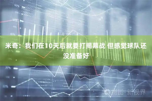 米奇：我们在10天后就要打揭幕战 但感觉球队还没准备好